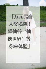 万元民宿大奖揭晓！望仙谷“仙侠世界”等你来体验